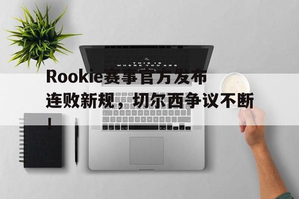开云-Rookie赛事官方发布连败新规，切尔西争议不断！的简单介绍